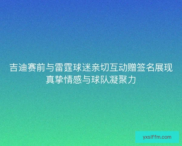 吉迪赛前与雷霆球迷亲切互动赠签名展现真挚情感与球队凝聚力