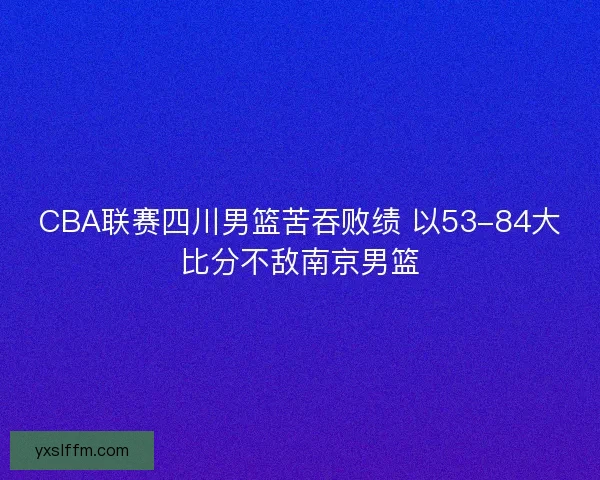 CBA联赛四川男篮苦吞败绩 以53-84大比分不敌南京男篮