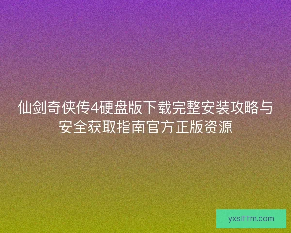 仙剑奇侠传4硬盘版下载完整安装攻略与安全获取指南官方正版资源