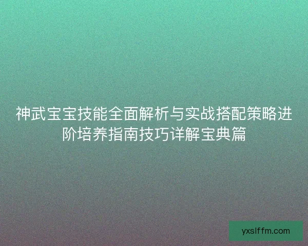 神武宝宝技能全面解析与实战搭配策略进阶培养指南技巧详解宝典篇
