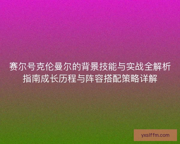赛尔号克伦曼尔的背景技能与实战全解析指南成长历程与阵容搭配策略详解