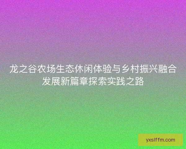 龙之谷农场生态休闲体验与乡村振兴融合发展新篇章探索实践之路