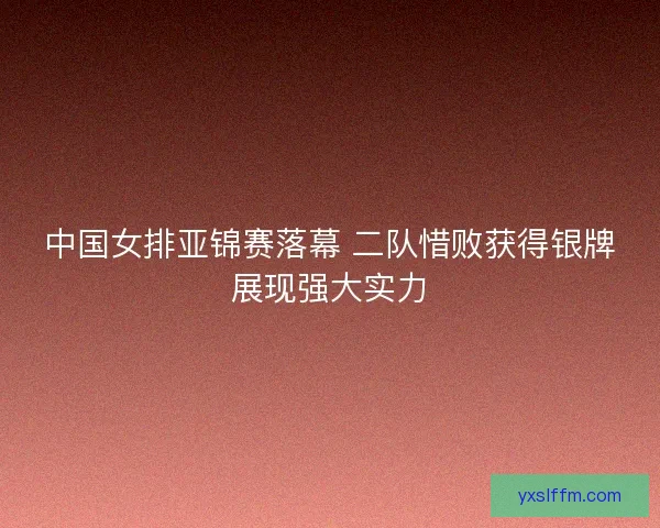中国女排亚锦赛落幕 二队惜败获得银牌展现强大实力