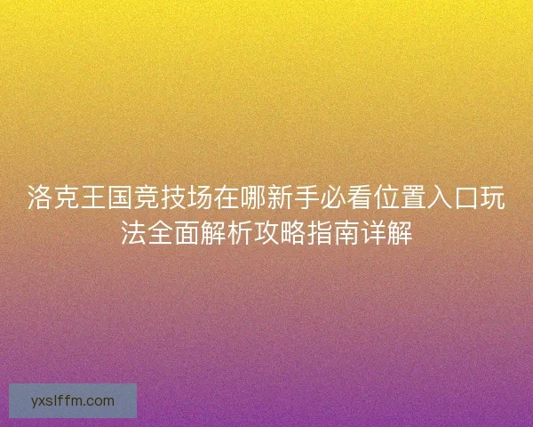 洛克王国竞技场在哪新手必看位置入口玩法全面解析攻略指南详解