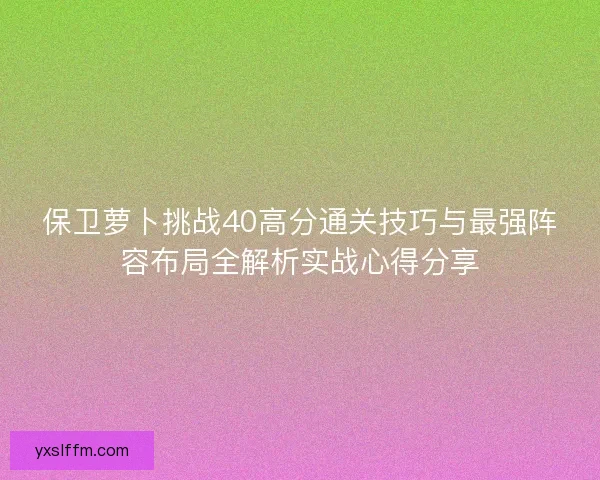 保卫萝卜挑战40高分通关技巧与最强阵容布局全解析实战心得分享