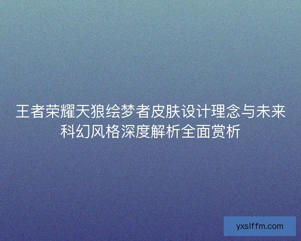 王者荣耀天狼绘梦者皮肤设计理念与未来科幻风格深度解析全面赏析